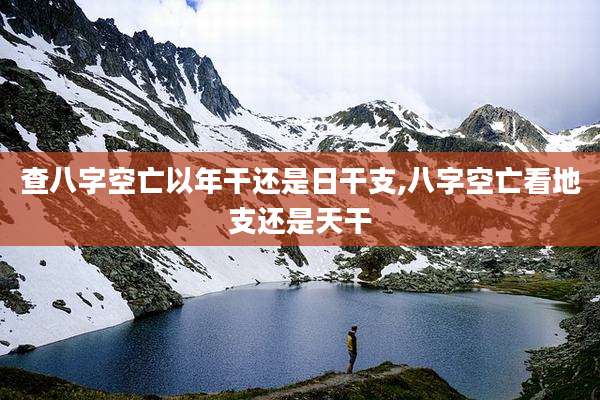 查八字空亡以年干还是日干支,八字空亡看地支还是天干