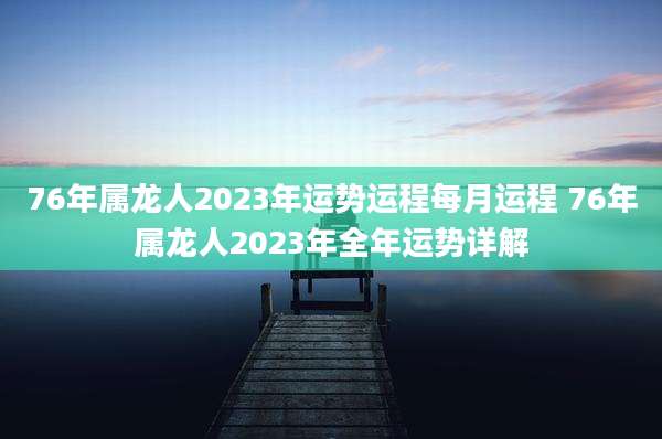 76年属龙人2023年运势运程每月运程 76年属龙人2023年全年运势详解
