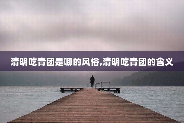 清明吃青团是哪的风俗,清明吃青团的含义