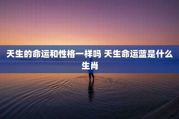 天生的命运和性格一样吗 天生命运蓝是什么生肖