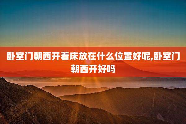 卧室门朝西开着床放在什么位置好呢,卧室门朝西开好吗