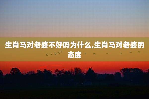 生肖马对老婆不好吗为什么,生肖马对老婆的态度