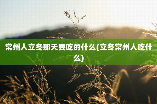 常州人立冬那天要吃的什么(立冬常州人吃什么)
