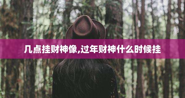 几点挂财神像,过年财神什么时候挂