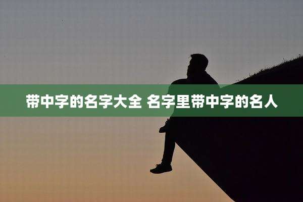 带中字的名字大全 名字里带中字的名人