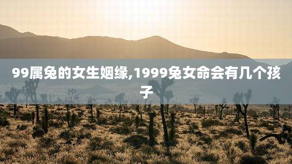 99属兔的女生姻缘,1999兔女命会有几个孩子