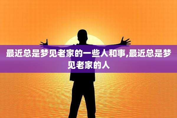 最近总是梦见老家的一些人和事,最近总是梦见老家的人