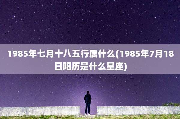 1985年七月十八五行属什么(1985年7月18日阳历是什么星座)