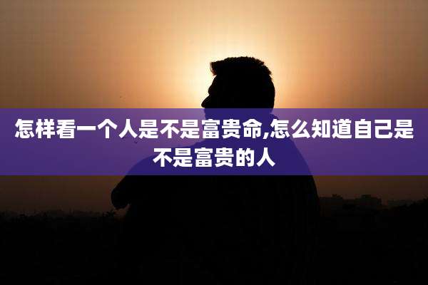 怎样看一个人是不是富贵命,怎么知道自己是不是富贵的人