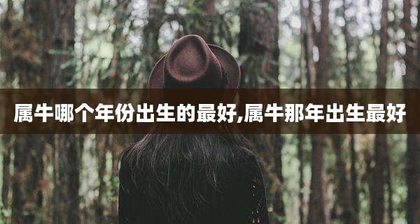 属牛哪个年份出生的最好,属牛那年出生最好