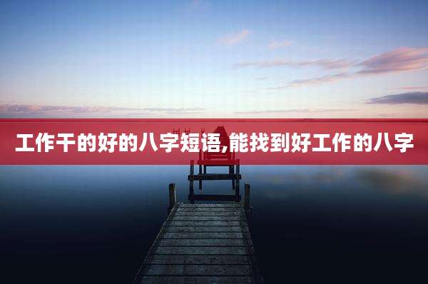 工作干的好的八字短语,能找到好工作的八字