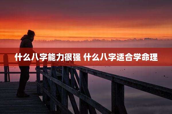 什么八字能力很强 什么八字适合学命理