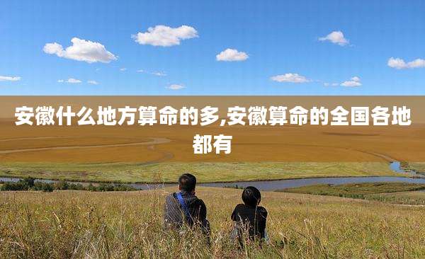 安徽什么地方算命的多,安徽算命的全国各地都有