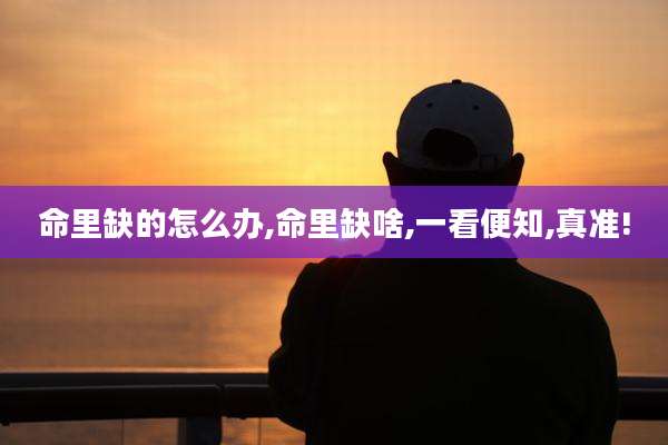 命里缺的怎么办,命里缺啥,一看便知,真准!