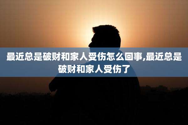 最近总是破财和家人受伤怎么回事,最近总是破财和家人受伤了
