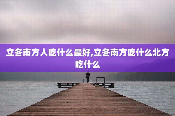 立冬南方人吃什么最好,立冬南方吃什么北方吃什么