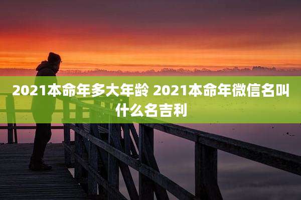 2021本命年多大年龄 2021本命年微信名叫什么名吉利