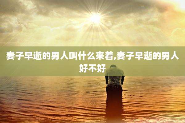妻子早逝的男人叫什么来着,妻子早逝的男人好不好