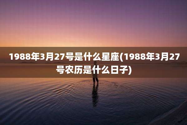 1988年3月27号是什么星座(1988年3月27号农历是什么日子)