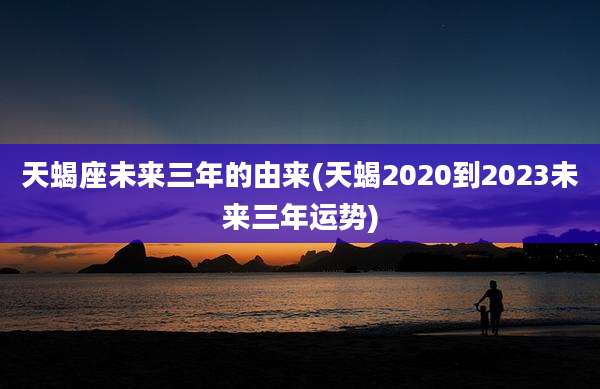 天蝎座未来三年的由来(天蝎2020到2023未来三年运势)