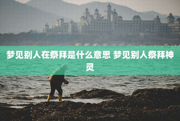 梦见别人在祭拜是什么意思 梦见别人祭拜神灵