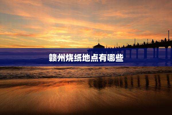 赣州烧纸地点有哪些