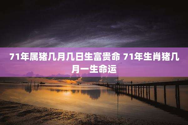 71年属猪几月几日生富贵命 71年生肖猪几月一生命运