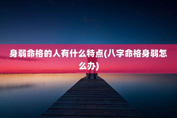 身弱命格的人有什么特点(八字命格身弱怎么办)