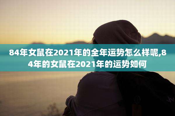 84年女鼠在2021年的全年运势怎么样呢,84年的女鼠在2021年的运势如何