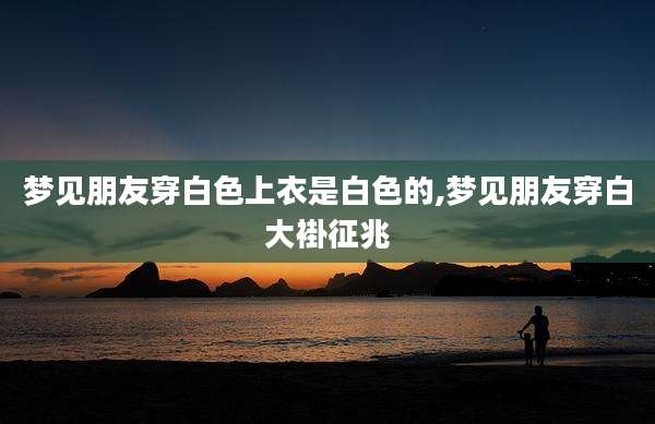 梦见朋友穿白色上衣是白色的,梦见朋友穿白大褂征兆
