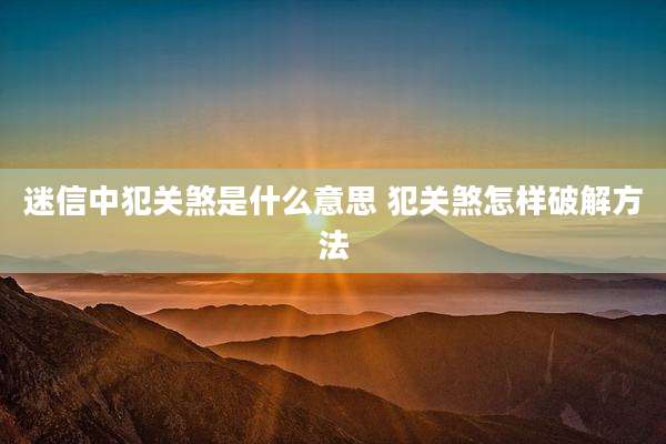 迷信中犯关煞是什么意思 犯关煞怎样破解方法