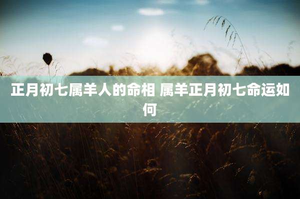 正月初七属羊人的命相 属羊正月初七命运如何