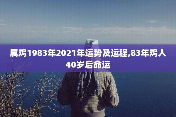 属鸡1983年2021年运势及运程,83年鸡人40岁后命运