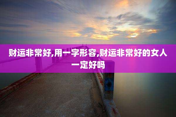 财运非常好,用一字形容,财运非常好的女人一定好吗