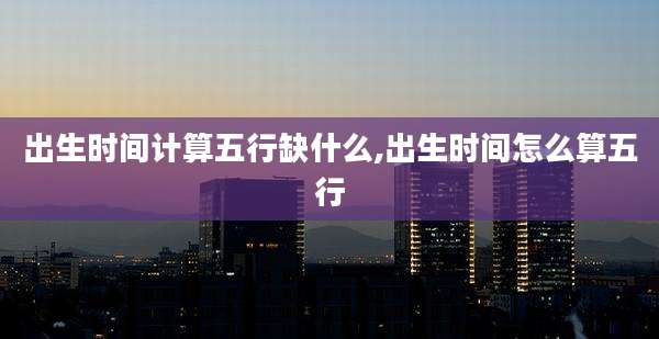 出生时间计算五行缺什么,出生时间怎么算五行