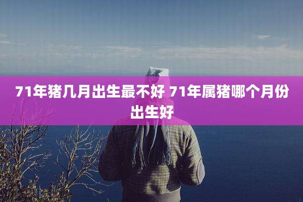 71年猪几月出生最不好 71年属猪哪个月份出生好