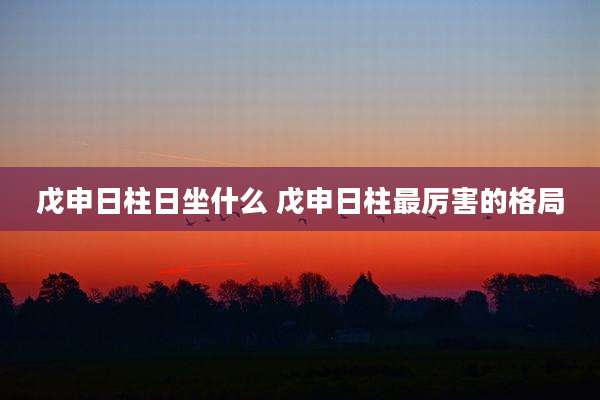 戊申日柱日坐什么 戊申日柱最厉害的格局