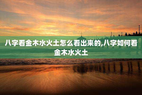 八字看金木水火土怎么看出来的,八字如何看金木水火土
