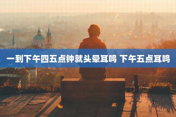 一到下午四五点钟就头晕耳鸣 下午五点耳鸣