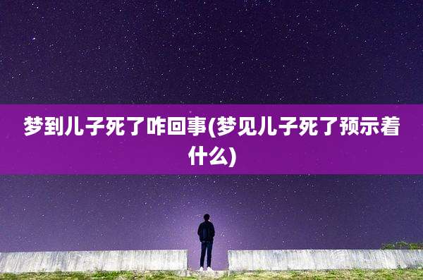 梦到儿子死了咋回事(梦见儿子死了预示着什么)