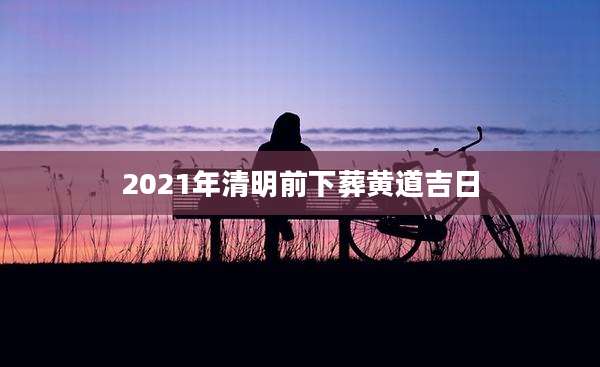 2021年清明前下葬黄道吉日