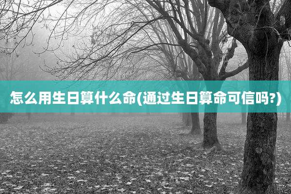 怎么用生日算什么命(通过生日算命可信吗?)