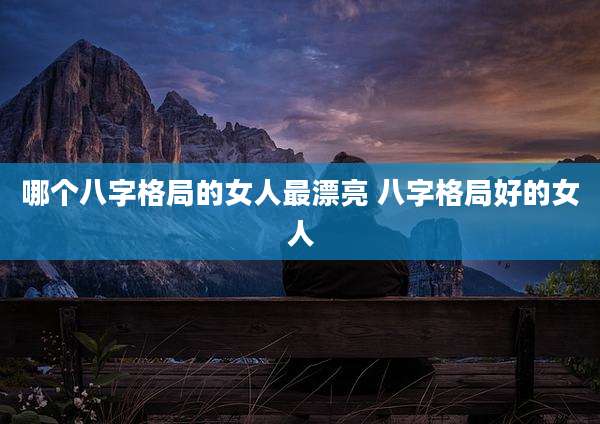 哪个八字格局的女人最漂亮 八字格局好的女人