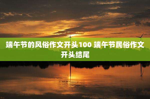 端午节的风俗作文开头100 端午节民俗作文开头结尾