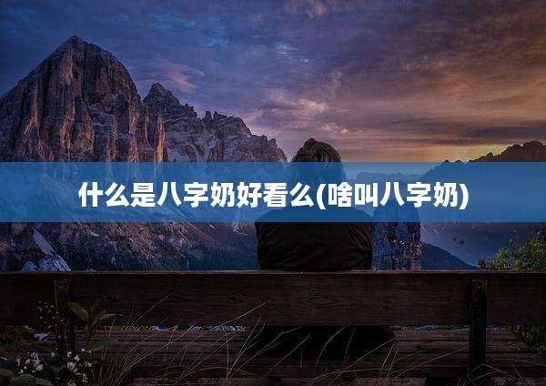 什么是八字奶好看么(啥叫八字奶)
