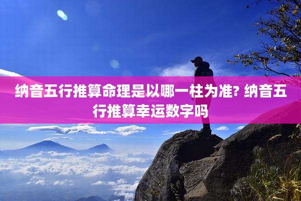 纳音五行推算命理是以哪一柱为准? 纳音五行推算幸运数字吗