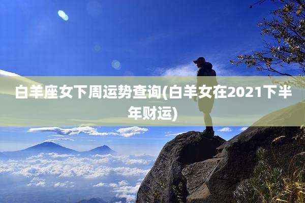 白羊座女下周运势查询(白羊女在2021下半年财运)