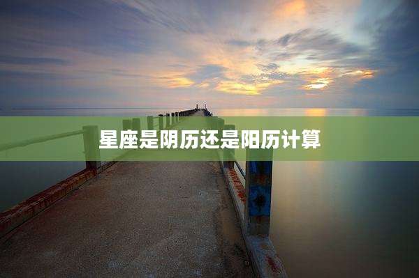 星座是阴历还是阳历计算