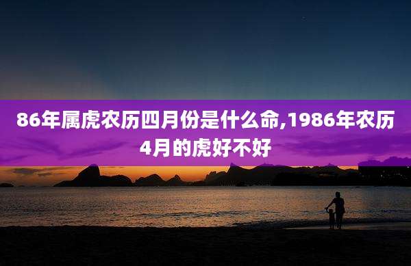 86年属虎农历四月份是什么命,1986年农历4月的虎好不好