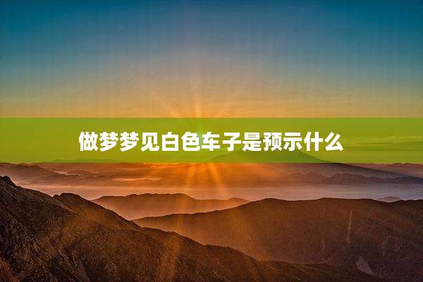 做梦梦见白色车子是预示什么